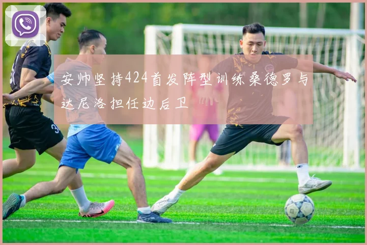 安帅坚持424首发阵型训练桑德罗与达尼洛担任边后卫