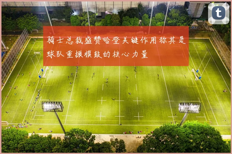 骑士总裁盛赞哈登关键作用称其是球队重振旗鼓的核心力量