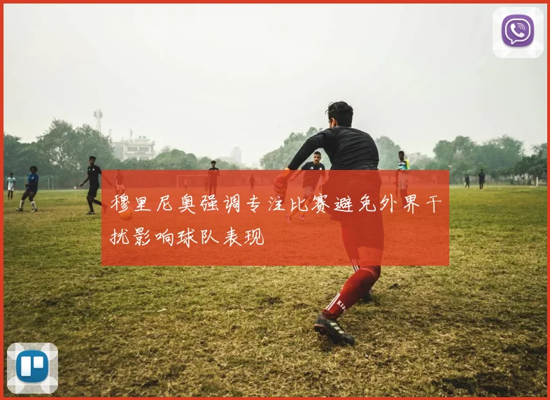 穆里尼奥强调专注比赛避免外界干扰影响球队表现