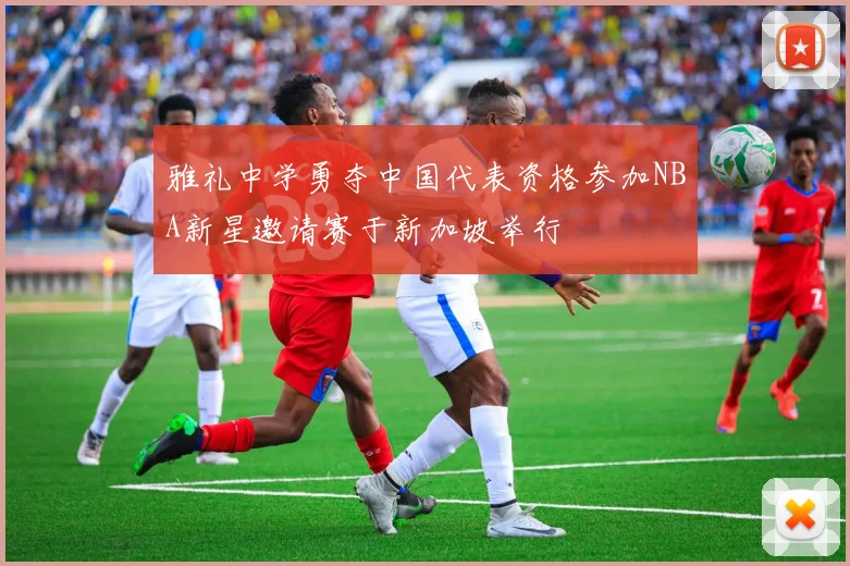 雅礼中学勇夺中国代表资格参加NBA新星邀请赛于新加坡举行
