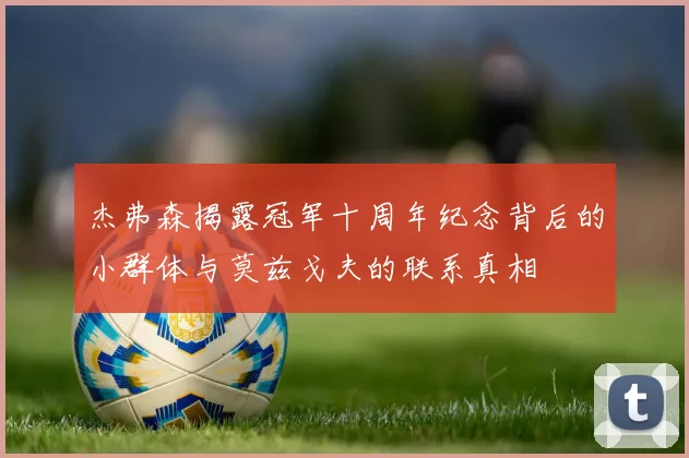 杰弗森揭露冠军十周年纪念背后的小群体与莫兹戈夫的联系真相