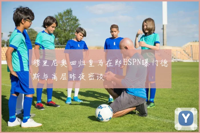 穆里尼奥回归皇马在即ESPN曝门德斯与高层昨夜密谈