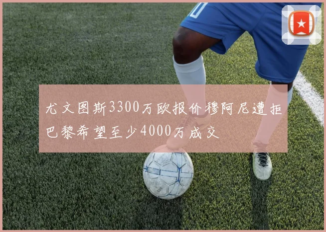 尤文图斯3300万欧报价穆阿尼遭拒巴黎希望至少4000万成交