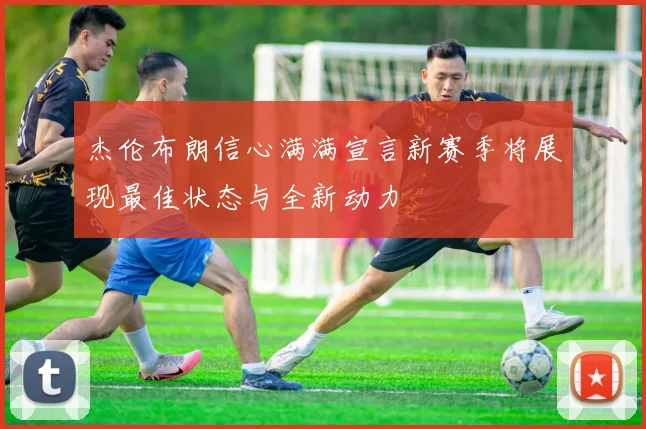 杰伦布朗信心满满宣言新赛季将展现最佳状态与全新动力