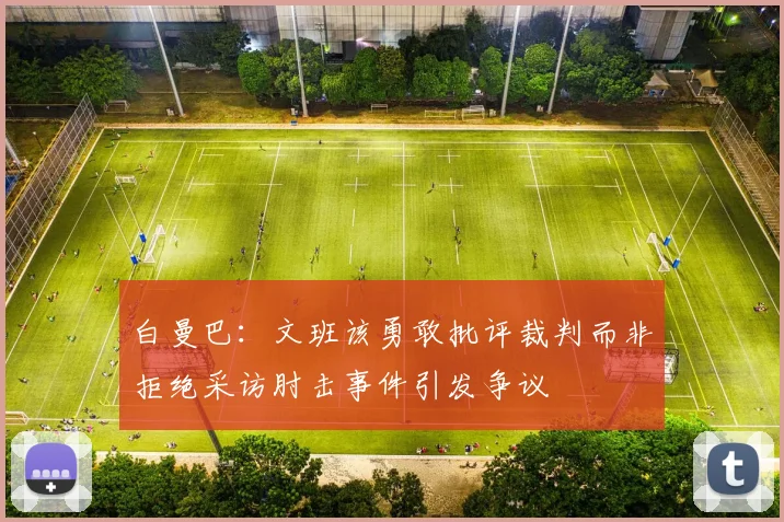 白曼巴：文班该勇敢批评裁判而非拒绝采访肘击事件引发争议