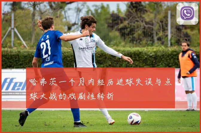 哈弗茨一个月内经历进球失误与点球大战的戏剧性转折