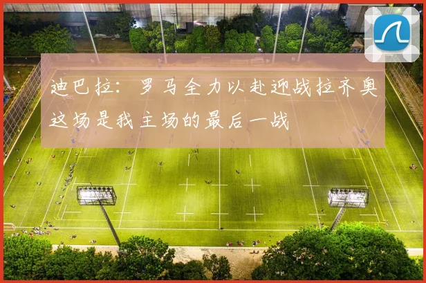迪巴拉：罗马全力以赴迎战拉齐奥这场是我主场的最后一战