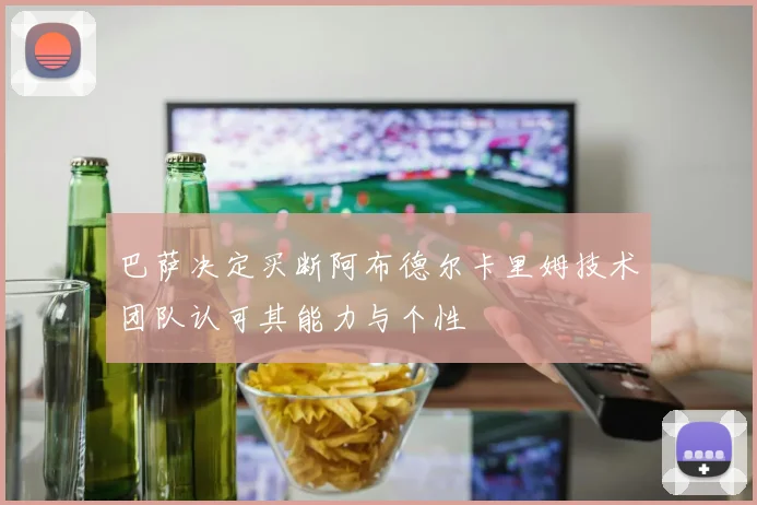 巴萨决定买断阿布德尔卡里姆技术团队认可其能力与个性