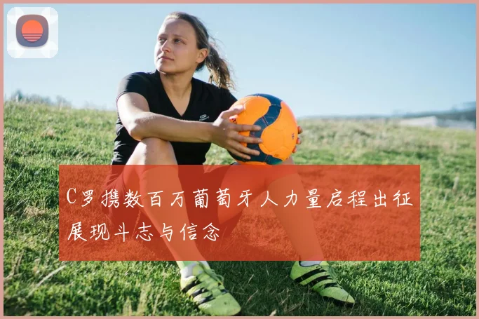 C罗携数百万葡萄牙人力量启程出征展现斗志与信念