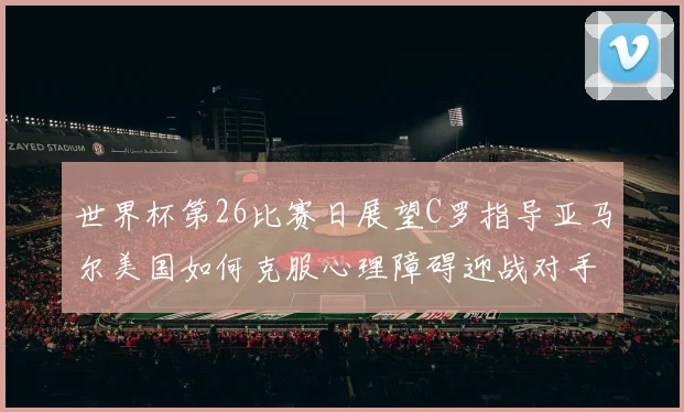 世界杯第26比赛日展望C罗指导亚马尔美国如何克服心理障碍迎战对手